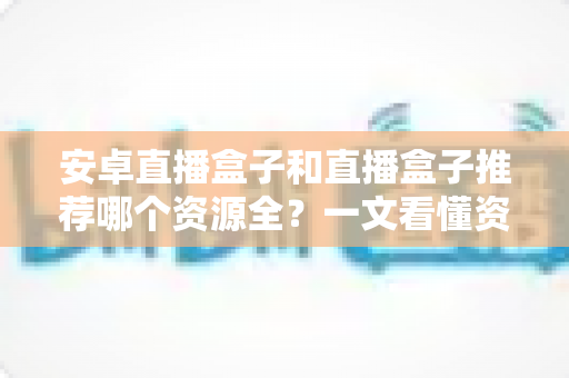 安卓直播盒子和直播盒子推荐哪个资源全？一文看懂资源对比与选购指南