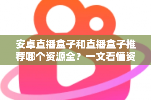 安卓直播盒子和直播盒子推荐哪个资源全？一文看懂资源对比与选购指南