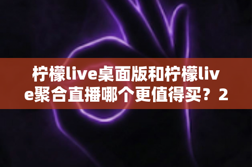 柠檬live桌面版和柠檬live聚合直播哪个更值得买?2025年最全选购对比指南 柠檬live桌面版和柠檬live聚合直播哪个更值得买?2025年最全选购对比指南