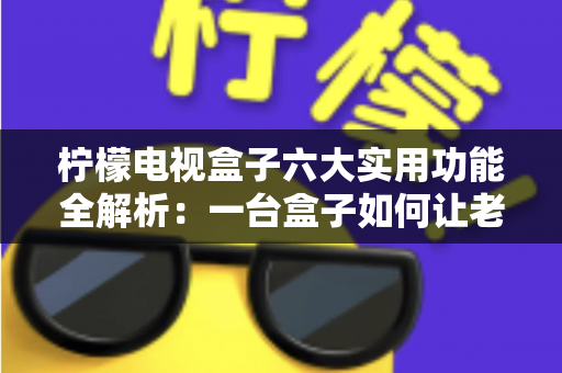 柠檬电视盒子六大实用功能全解析:一台盒子如何让老电视焕发新生? 柠檬电视盒子六大实用功能全解析:一台盒子如何让老电视焕发新生?