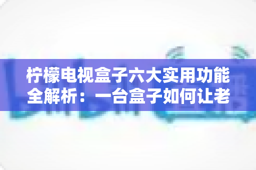 柠檬电视盒子六大实用功能全解析：一台盒子如何让老电视焕发新生？
