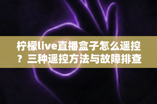 柠檬live直播盒子怎么遥控?三种遥控方法与故障排查技巧全解析(新手必读指南) 柠檬live直播盒子怎么遥控?三种遥控方法与故障排查技巧全解析(新手必读指南)
