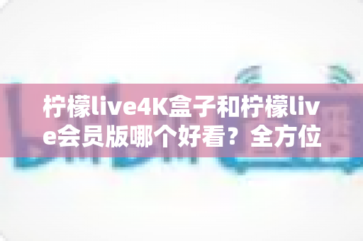 柠檬live4K盒子和柠檬live会员版哪个好看?全方位深度对比评测,帮你找到最佳观看选择 柠檬live4K盒子和柠檬live会员版哪个好看?全方位深度对比评测,帮你找到最佳观看选择