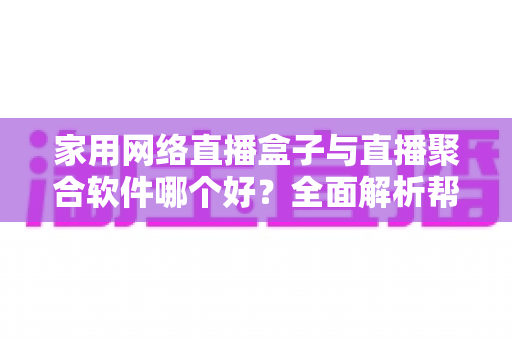 家用网络直播盒子与直播聚合软件哪个好?全面解析帮你找到最适合的观看方案 家用网络直播盒子与直播聚合软件哪个好?全面解析帮你找到最适合的观看方案