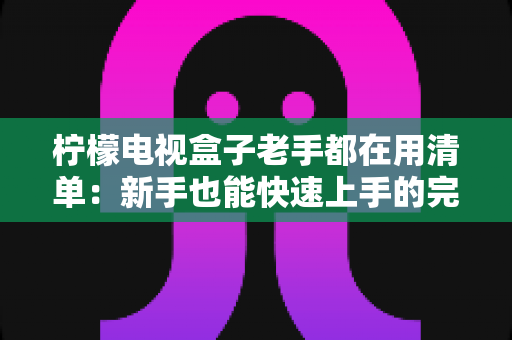 柠檬电视盒子老手都在用清单：新手也能快速上手的完整使用攻略与避坑指南