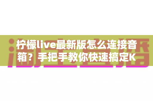柠檬live最新版怎么连接音箱?手把手教你快速搞定K歌音响连接全攻略 柠檬live最新版怎么连接音箱?手把手教你快速搞定K歌音响连接全攻略