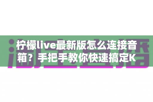 柠檬live最新版怎么连接音箱?手把手教你快速搞定K歌音响连接全攻略 柠檬live最新版怎么连接音箱?手把手教你快速搞定K歌音响连接全攻略