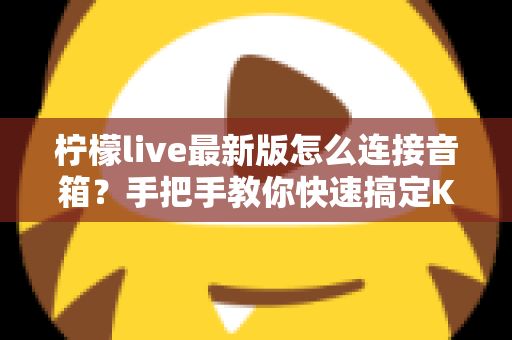 柠檬live最新版怎么连接音箱？手把手教你快速搞定K歌音响连接全攻略