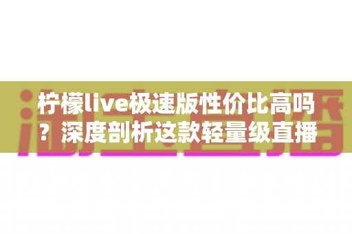 柠檬live极速版性价比高吗?深度剖析这款轻量级直播应用的真实价值 柠檬live极速版性价比高吗?深度剖析这款轻量级直播应用的真实价值