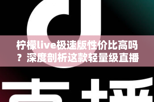 柠檬live极速版性价比高吗?深度剖析这款轻量级直播应用的真实价值 柠檬live极速版性价比高吗?深度剖析这款轻量级直播应用的真实价值