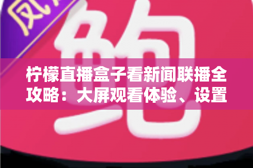 柠檬直播盒子看新闻联播全攻略：大屏观看体验、设置方法与常见问题一文读懂