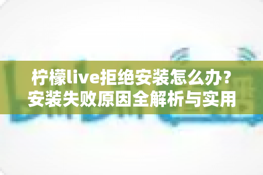 柠檬live拒绝安装怎么办？安装失败原因全解析与实用解决指南