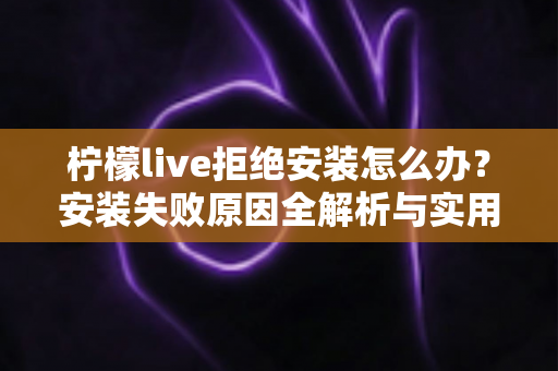 柠檬live拒绝安装怎么办？安装失败原因全解析与实用解决指南