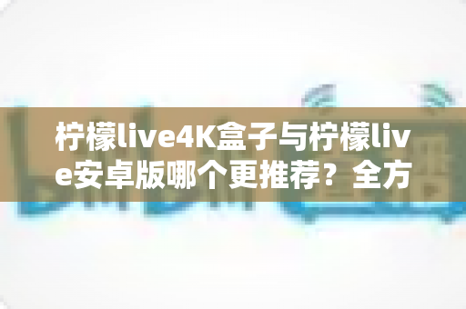 柠檬live4K盒子与柠檬live安卓版哪个更推荐?全方位深度对比帮你选对不选贵 柠檬live4K盒子与柠檬live安卓版哪个更推荐?全方位深度对比帮你选对不选贵