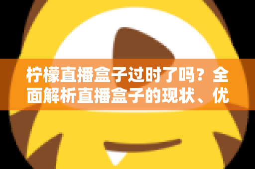 柠檬直播盒子过时了吗?全面解析直播盒子的现状、优势与未来发展趋势 柠檬直播盒子过时了吗?全面解析直播盒子的现状、优势与未来发展趋势