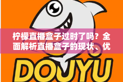 柠檬直播盒子过时了吗？全面解析直播盒子的现状、优势与未来发展趋势