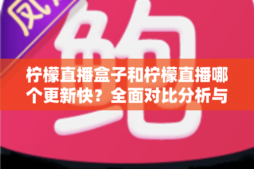 柠檬直播盒子和柠檬直播哪个更新快?全面对比分析与实用指南 柠檬直播盒子和柠檬直播哪个更新快?全面对比分析与实用指南