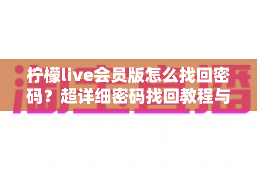 柠檬live会员版怎么找回密码？超详细密码找回教程与账号安全攻略