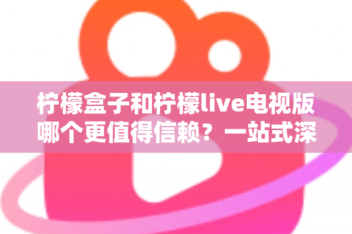 柠檬盒子和柠檬live电视版哪个更值得信赖？一站式深度对比评测指南