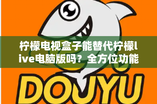 柠檬电视盒子能替代柠檬live电脑版吗?全方位功能对比与实用选择指南助你轻松决策 柠檬电视盒子能替代柠檬live电脑版吗?全方位功能对比与实用选择指南助你轻松决策