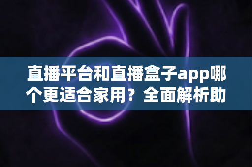 直播平台和直播盒子app哪个更适合家用？全面解析助您做出最佳选择