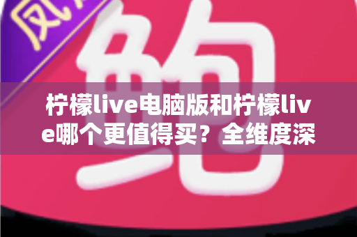 柠檬live电脑版和柠檬live哪个更值得买?全维度深度对比帮你少花冤枉钱 柠檬live电脑版和柠檬live哪个更值得买?全维度深度对比帮你少花冤枉钱