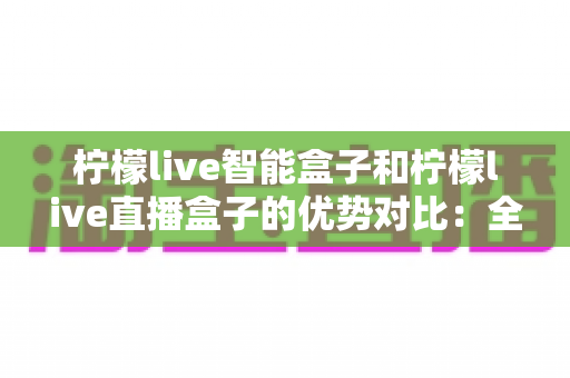 柠檬live智能盒子和柠檬live直播盒子的优势对比：全面解析哪款电视盒子更适合你的家庭娱乐需求