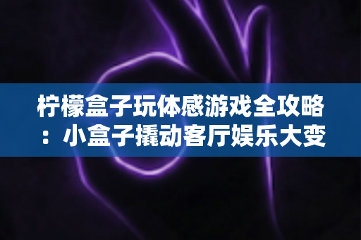 柠檬盒子玩体感游戏全攻略：小盒子撬动客厅娱乐大变革，全家动起来更健康