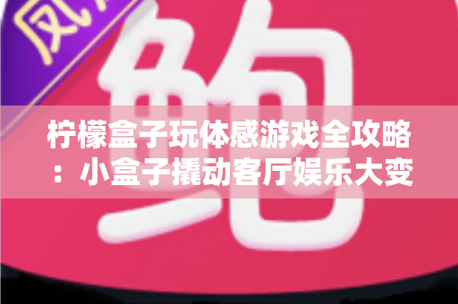 柠檬盒子玩体感游戏全攻略：小盒子撬动客厅娱乐大变革，全家动起来更健康