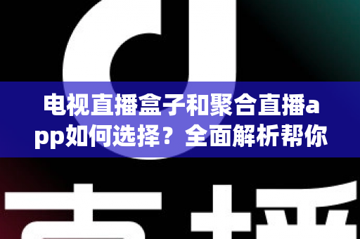 电视直播盒子和聚合直播app如何选择？全面解析帮你找到最适合的观影方案
