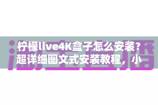 柠檬live4K盒子怎么安装？超详细图文式安装教程，小白也能轻松上手