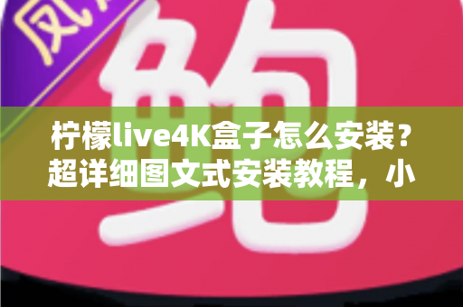柠檬live4K盒子怎么安装？超详细图文式安装教程，小白也能轻松上手
