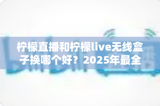 柠檬直播和柠檬live无线盒子换哪个好？2025年最全选购对比指南帮你轻松做决定