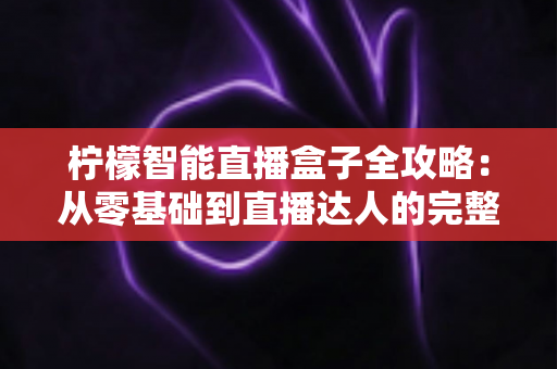柠檬智能直播盒子全攻略：从零基础到直播达人的完整实战手册