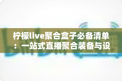 柠檬live聚合盒子必备清单：一站式直播聚合装备与设置完整指南