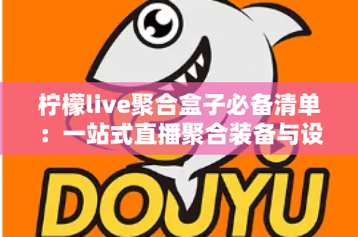 柠檬live聚合盒子必备清单：一站式直播聚合装备与设置完整指南