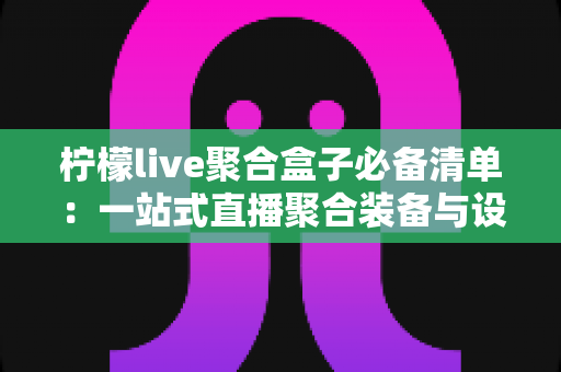柠檬live聚合盒子必备清单：一站式直播聚合装备与设置完整指南