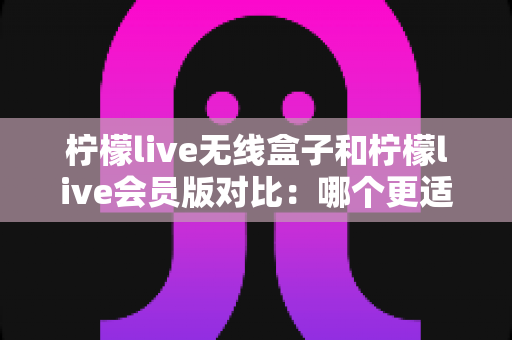 柠檬live无线盒子和柠檬live会员版对比:哪个更适合你的直播需求?全面解析助你选对工具 柠檬live无线盒子和柠檬live会员版对比:哪个更适合你的直播需求?全面解析助你选对工具