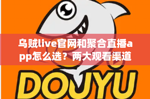 乌贼live官网和聚合直播app怎么选？两大观看渠道全面对比与避坑指南