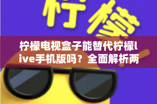 柠檬电视盒子能替代柠檬live手机版吗?全面解析两大平台差异与选择指南 柠檬电视盒子能替代柠檬live手机版吗?全面解析两大平台差异与选择指南