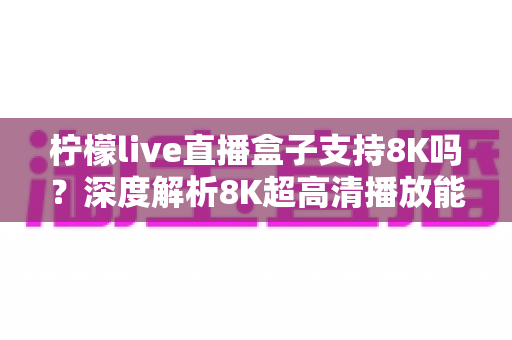 柠檬live直播盒子支持8K吗?深度解析8K超高清播放能力与选购避坑指南 柠檬live直播盒子支持8K吗?深度解析8K超高清播放能力与选购避坑指南