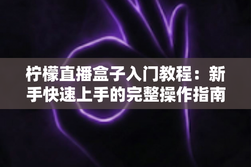 柠檬直播盒子入门教程:新手快速上手的完整操作指南与实用技巧 柠檬直播盒子入门教程:新手快速上手的完整操作指南与实用技巧