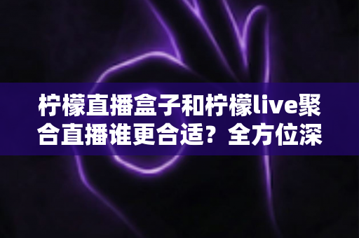 柠檬直播盒子和柠檬live聚合直播谁更合适?全方位深度对比帮你选出最合适的观播方案 柠檬直播盒子和柠檬live聚合直播谁更合适?全方位深度对比帮你选出最合适的观播方案
