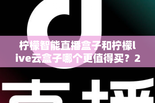柠檬智能直播盒子和柠檬live云盒子哪个更值得买?2025年直播设备深度对比选购指南 柠檬智能直播盒子和柠檬live云盒子哪个更值得买?2025年直播设备深度对比选购指南