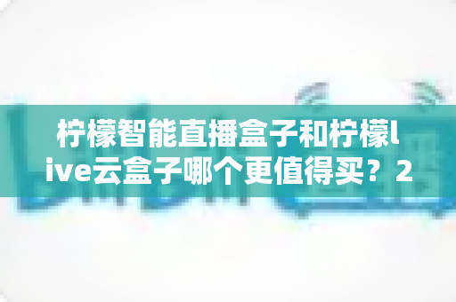 柠檬智能直播盒子和柠檬live云盒子哪个更值得买？2025年直播设备深度对比选购指南