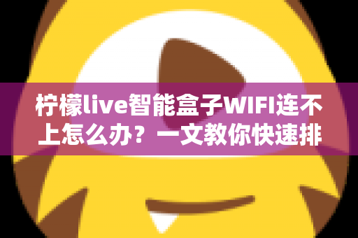 柠檬live智能盒子WIFI连不上怎么办？一文教你快速排查与解决连接故障