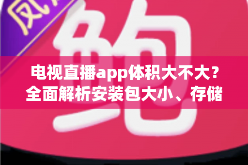 电视直播app体积大不大?全面解析安装包大小、存储占用与省空间实用指南 电视直播app体积大不大?全面解析安装包大小、存储占用与省空间实用指南
