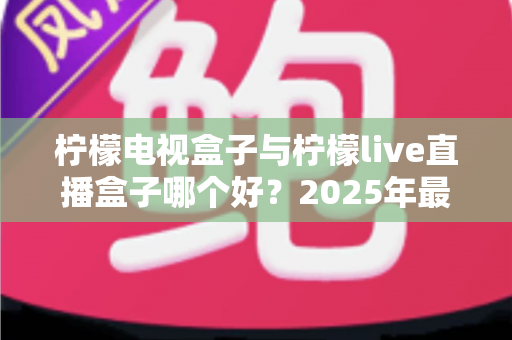 柠檬电视盒子与柠檬live直播盒子哪个好？2025年最全对比评测与选购避坑指南