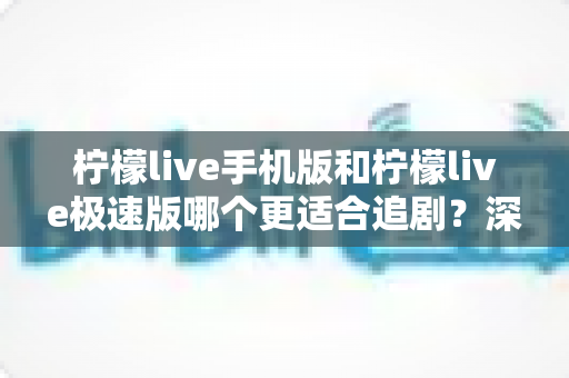 柠檬live手机版和柠檬live极速版哪个更适合追剧?深度对比分析帮你选对追剧神器 柠檬live手机版和柠檬live极速版哪个更适合追剧?深度对比分析帮你选对追剧神器