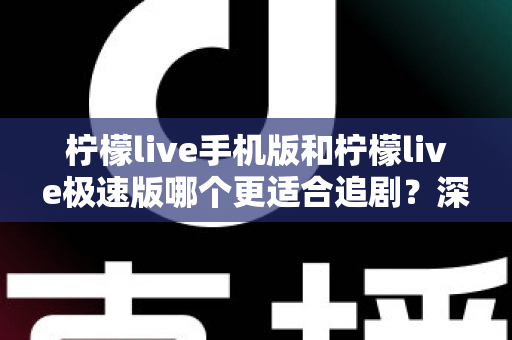 柠檬live手机版和柠檬live极速版哪个更适合追剧?深度对比分析帮你选对追剧神器 柠檬live手机版和柠檬live极速版哪个更适合追剧?深度对比分析帮你选对追剧神器